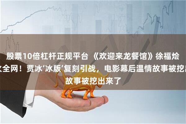 股票10倍杠杆正规平台 《欢迎来龙餐馆》徐福烩饭爆火全网！贾冰‘冰版’复刻引战，电影幕后温情故事被挖出来了