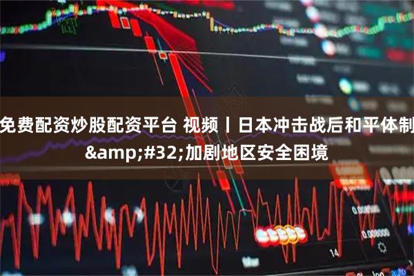 免费配资炒股配资平台 视频丨日本冲击战后和平体制 加剧地区安全困境