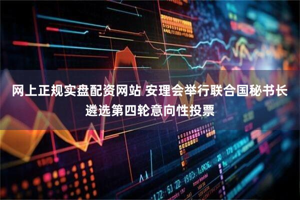 网上正规实盘配资网站 安理会举行联合国秘书长遴选第四轮意向性投票